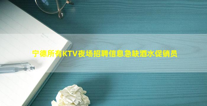 宁德所有KTV夜场招聘信息急缺酒水促销员